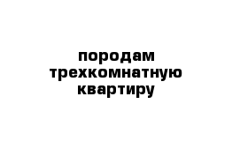 породам трехкомнатную квартиру